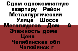 Сдам однокомнатную квартиру › Район ­ Металлургический › Улица ­ Шоссе Металлургов › Дом ­ 3А › Этажность дома ­ 5 › Цена ­ 8 800 - Челябинская обл., Челябинск г. Недвижимость » Квартиры аренда   . Челябинская обл.,Челябинск г.